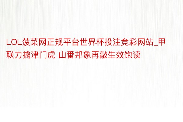 LOL菠菜网正规平台世界杯投注竞彩网站_甲联力擒津门虎 山番邦象再敲生效饱读