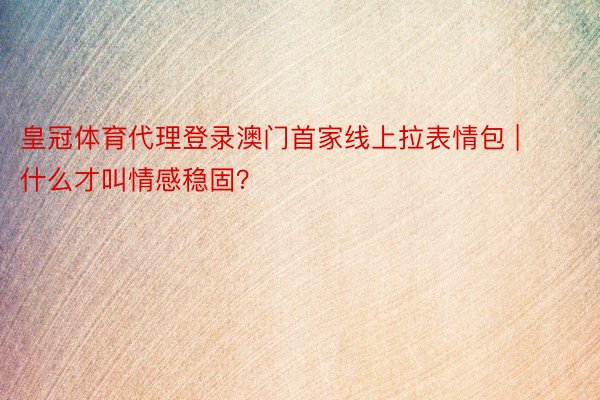皇冠体育代理登录澳门首家线上拉表情包 | 什么才叫情感稳固？