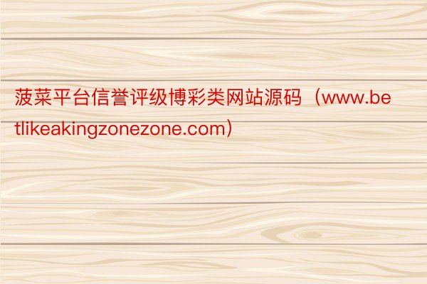 菠菜平台信誉评级博彩类网站源码（www.betlikeakingzonezone.com）