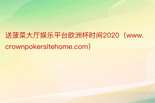 送菠菜大厅娱乐平台欧洲杯时间2020（www.crownpokersitehome.com）