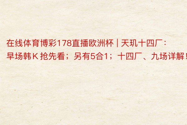在线体育博彩178直播欧洲杯 | 天玑十四厂：早场韩Ｋ抢先看；另有5合1；十四厂、九场详解！