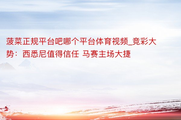 菠菜正规平台吧哪个平台体育视频_竞彩大势：西悉尼值得信任 马赛主场大捷