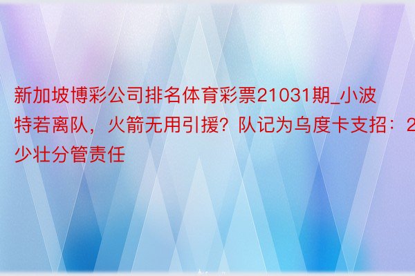 新加坡博彩公司排名体育彩票21031期_小波特若离队，火箭无用引援？队记为乌度卡支招：2少壮分管责任