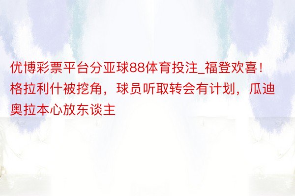 优博彩票平台分亚球88体育投注_福登欢喜！格拉利什被挖角，球员听取转会有计划，瓜迪奥拉本心放东谈主