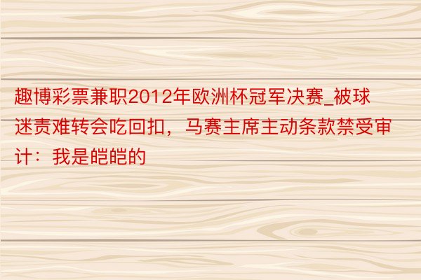趣博彩票兼职2012年欧洲杯冠军决赛_被球迷责难转会吃回扣，马赛主席主动条款禁受审计：我是皑皑的
