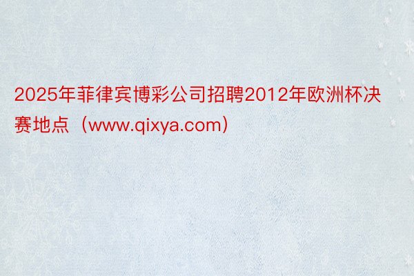 2025年菲律宾博彩公司招聘2012年欧洲杯决赛地点（www.qixya.com）