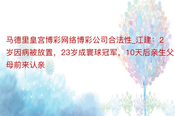 马德里皇宫博彩网络博彩公司合法性_江建：2岁因病被放置，23岁成寰球冠军，10天后亲生父母前来认亲