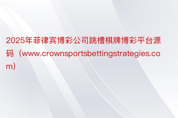 2025年菲律宾博彩公司跳槽棋牌博彩平台源码（www.crownsportsbettingstrategies.com）