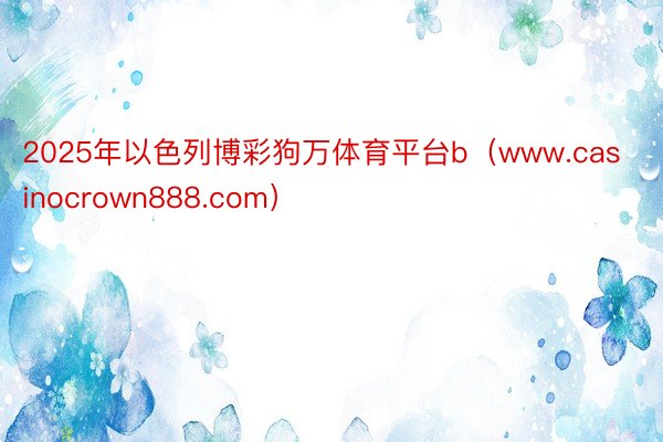 2025年以色列博彩狗万体育平台b（www.casinocrown888.com）