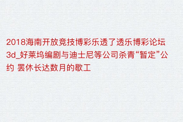 2018海南开放竞技博彩乐透了透乐博彩论坛3d_好莱坞编剧与迪士尼等公司杀青“暂定”公约 罢休长达数月的歇工