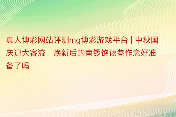 真人博彩网站评测mg博彩游戏平台 | 中秋国庆迎大客流   焕新后的南锣饱读巷作念好准备了吗