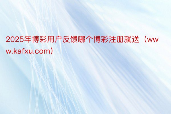 2025年博彩用户反馈哪个博彩注册就送（www.kafxu.com）