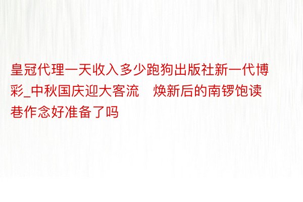 皇冠代理一天收入多少跑狗出版社新一代博彩_中秋国庆迎大客流   焕新后的南锣饱读巷作念好准备了吗