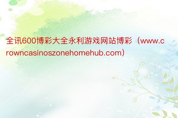 全讯600博彩大全永利游戏网站博彩（www.crowncasinoszonehomehub.com）