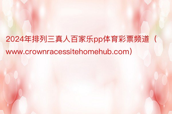 2024年排列三真人百家乐pp体育彩票频道（www.crownracessitehomehub.com）