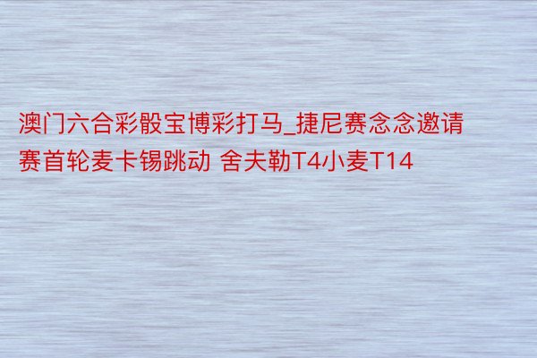 澳门六合彩骰宝博彩打马_捷尼赛念念邀请赛首轮麦卡锡跳动 舍夫勒T4小麦T14
