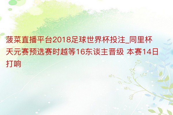 菠菜直播平台2018足球世界杯投注_同里杯天元赛预选赛时越等16东谈主晋级 本赛14日打响