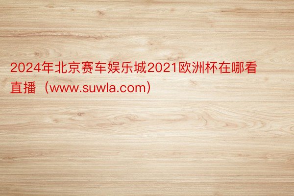 2024年北京赛车娱乐城2021欧洲杯在哪看直播（www.suwla.com）