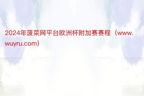 2024年菠菜网平台欧洲杯附加赛赛程（www.wuyru.com）